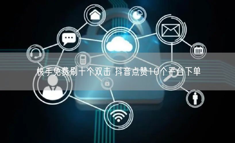 快手免费刷十个双击 抖音点赞10个平台下单