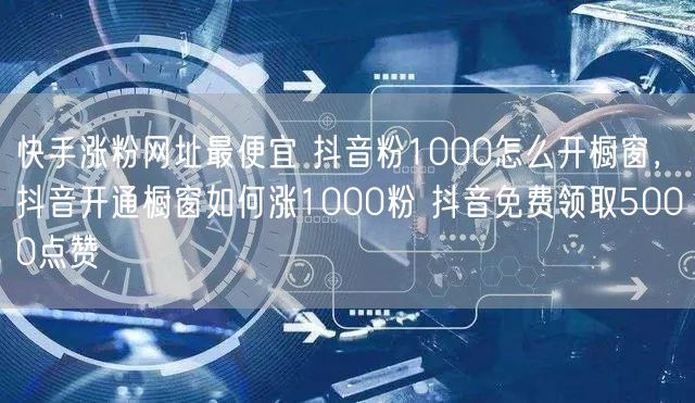 快手涨粉网址最便宜 抖音粉1000怎么开橱窗，抖音开通橱窗如何涨1000粉 抖音免费领取5000点赞