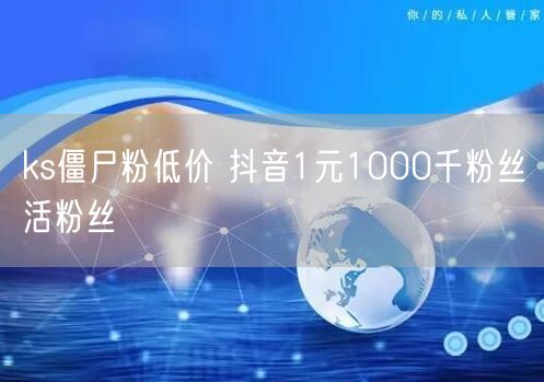 ks僵尸粉低价 抖音1元1000千粉丝活粉丝