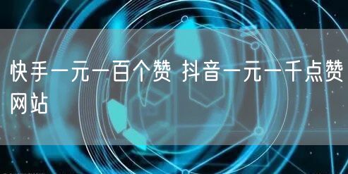 快手一元一百个赞 抖音一元一千点赞网站