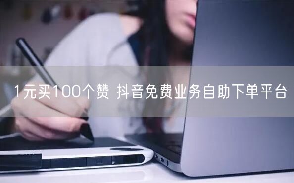 1元买100个赞 抖音免费业务自助下单平台