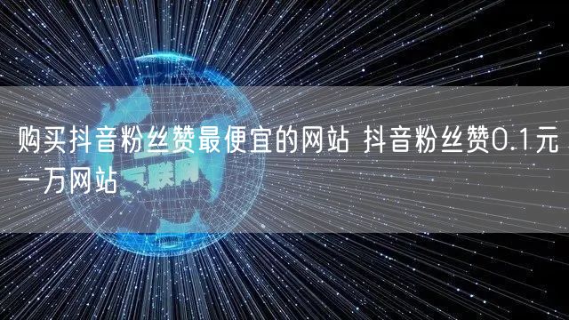 购买抖音粉丝赞最便宜的网站 抖音粉丝赞0.1元一万网站