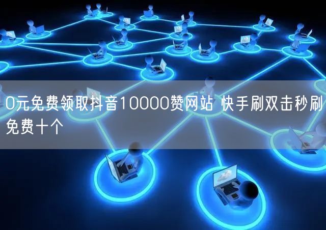 0元免费领取抖音10000赞网站 快手刷双击秒刷免费十个