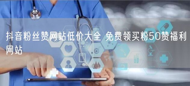 抖音粉丝赞网站低价大全 免费领买粉50赞福利网站