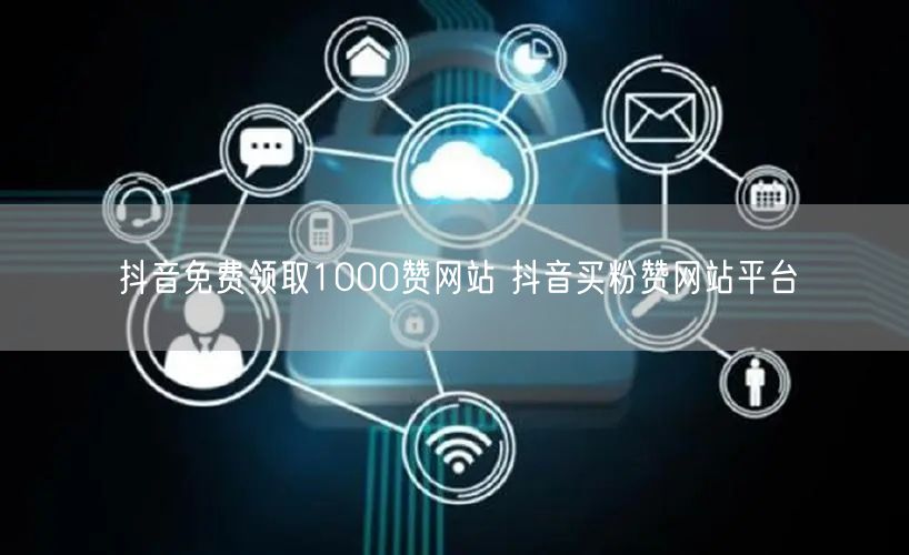 抖音免费领取1000赞网站 抖音买粉赞网站平台