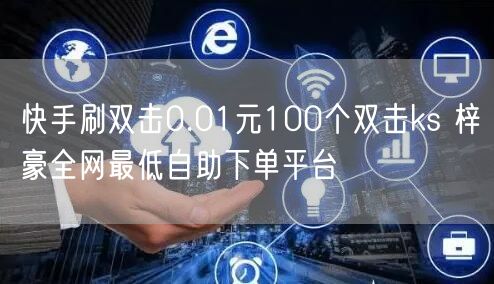 快手刷双击0.01元100个双击ks 梓豪全网最低自助下单平台