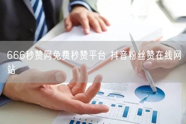 666秒赞网免费秒赞平台 抖音粉丝赞在线网站