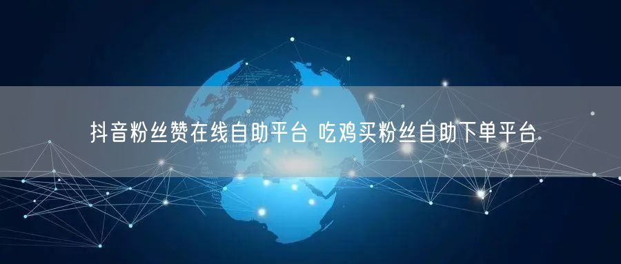 抖音粉丝赞在线自助平台 吃鸡买粉丝自助下单平台