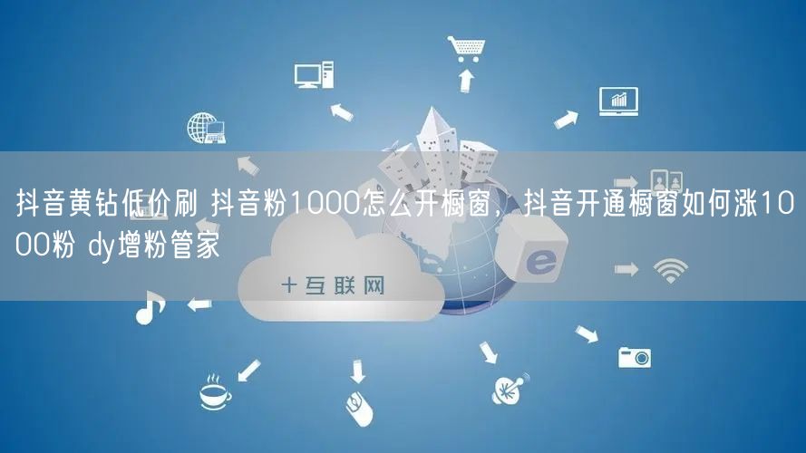抖音黄钻低价刷 抖音粉1000怎么开橱窗，抖音开通橱窗如何涨1000粉 dy增粉管家