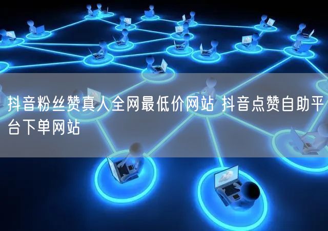 抖音粉丝赞真人全网最低价网站 抖音点赞自助平台下单网站