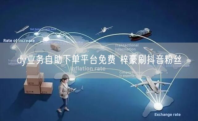 dy业务自助下单平台免费 梓豪刷抖音粉丝