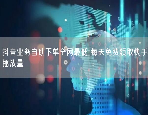 抖音业务自助下单全网最低 每天免费领取快手播放量
