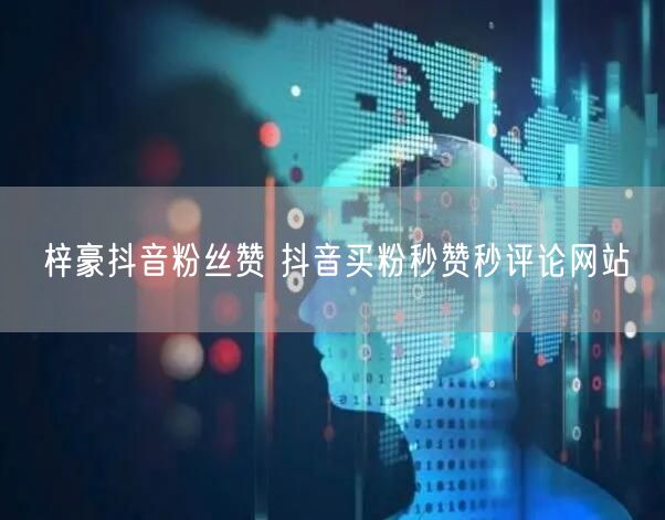 梓豪抖音粉丝赞 抖音买粉秒赞秒评论网站