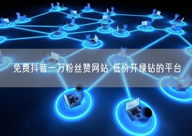 免费抖音一万粉丝赞网站 低价开绿钻的平台