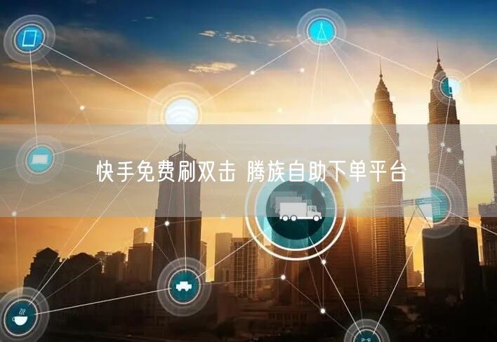 快手免费刷双击 腾族自助下单平台