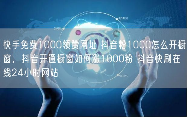 快手免费1000领赞网址 抖音粉1000怎么开橱窗，抖音开通橱窗如何涨1000粉 抖音快刷在线24小时网站