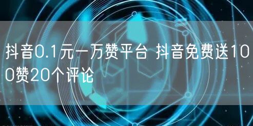 抖音0.1元一万赞平台 抖音免费送100赞20个评论