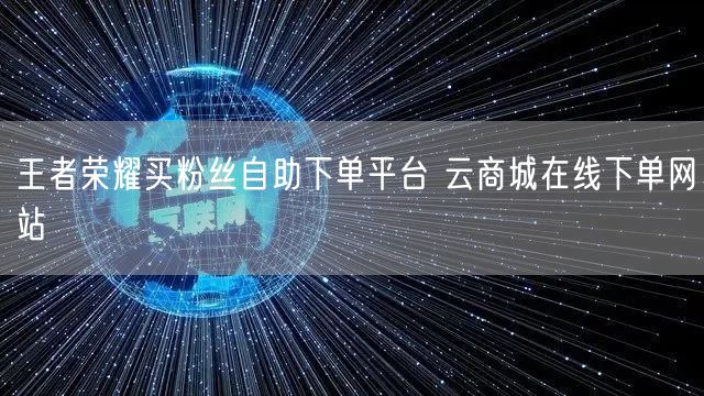 王者荣耀买粉丝自助下单平台 云商城在线下单网站