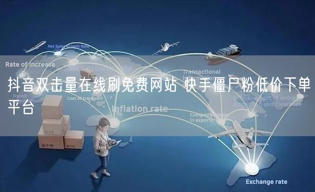 抖音双击量在线刷免费网站 快手僵尸粉低价下单平台