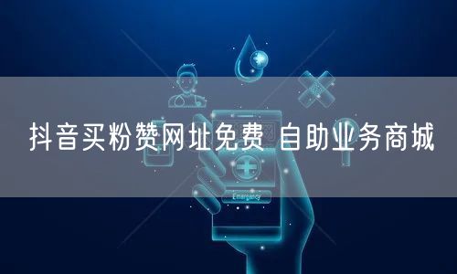 抖音买粉赞网址免费 自助业务商城