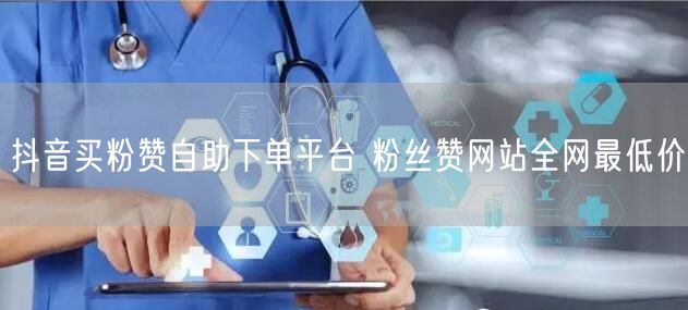 抖音买粉赞自助下单平台 粉丝赞网站全网最低价