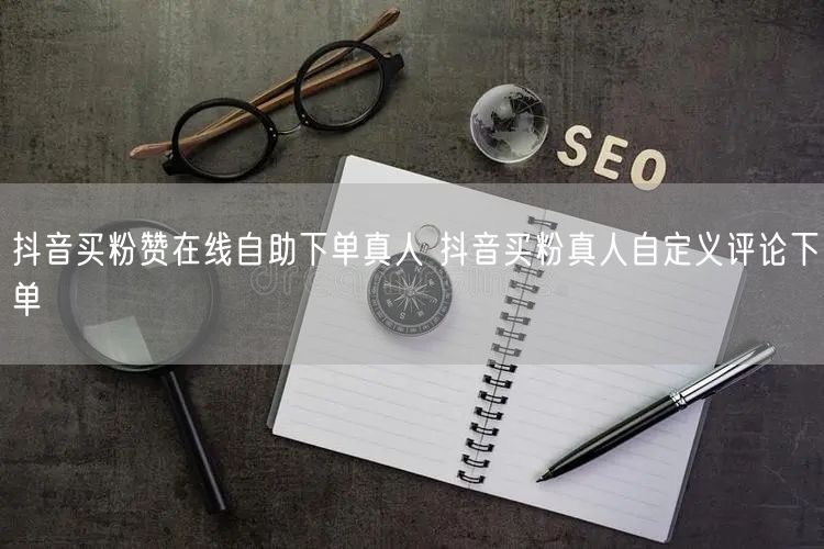 抖音买粉赞在线自助下单真人 抖音买粉真人自定义评论下单