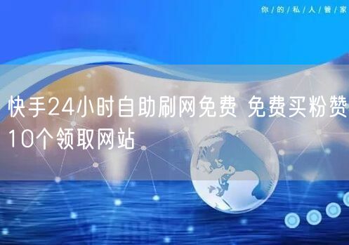 快手24小时自助刷网免费 免费买粉赞10个领取网站