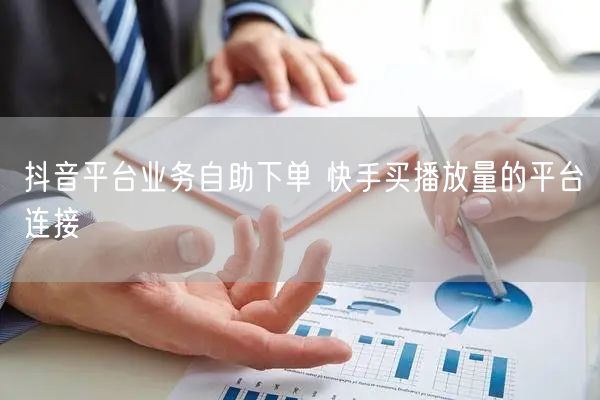 抖音平台业务自助下单 快手买播放量的平台连接