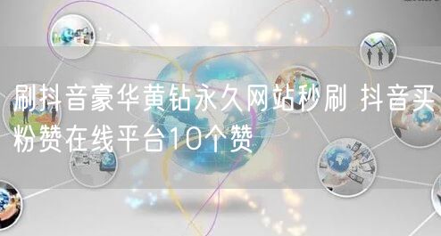刷抖音豪华黄钻永久网站秒刷 抖音买粉赞在线平台10个赞