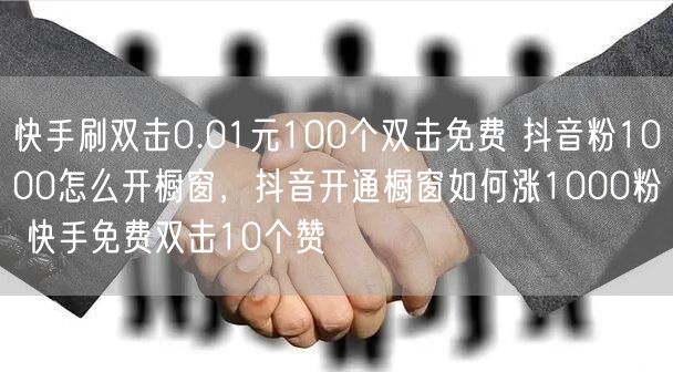 快手刷双击0.01元100个双击免费 抖音粉1000怎么开橱窗，抖音开通橱窗如何涨1000粉 快手免费双击10个赞
