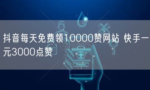 抖音每天免费领10000赞网站 快手一元3000点赞
