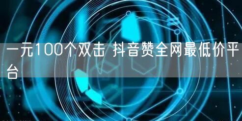 一元100个双击 抖音赞全网最低价平台