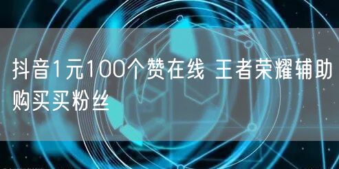 抖音1元100个赞在线 王者荣耀辅助购买买粉丝