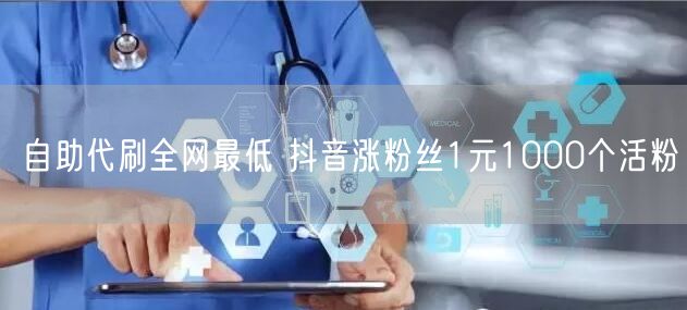 自助代刷全网最低 抖音涨粉丝1元1000个活粉