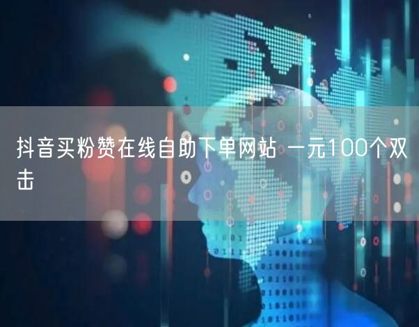 抖音买粉赞在线自助下单网站 一元100个双击