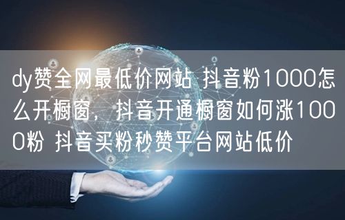 dy赞全网最低价网站 抖音粉1000怎么开橱窗，抖音开通橱窗如何涨1000粉 抖音买粉秒赞平台网站低价