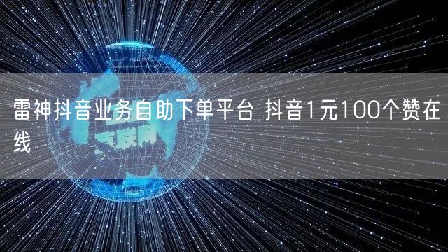 雷神抖音业务自助下单平台 抖音1元100个赞在线