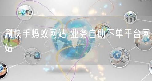 刷快手蚂蚁网站 业务自助下单平台网站