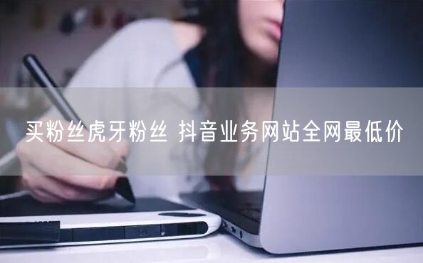 买粉丝虎牙粉丝 抖音业务网站全网最低价