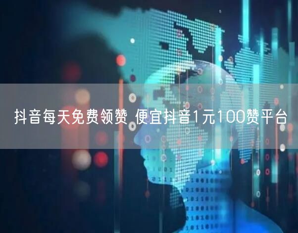 抖音每天免费领赞 便宜抖音1元100赞平台