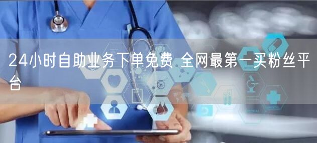 24小时自助业务下单免费 全网最第一买粉丝平台