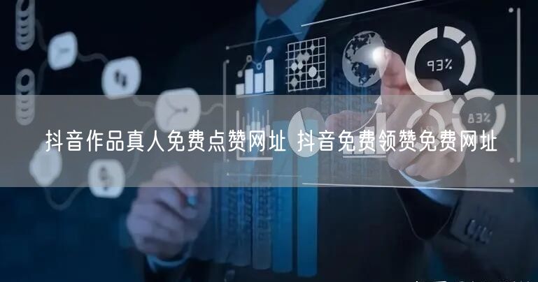 抖音作品真人免费点赞网址 抖音免费领赞免费网址
