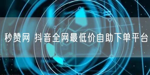 秒赞网 抖音全网最低价自助下单平台