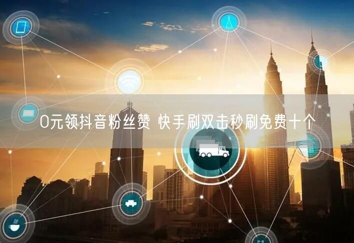 0元领抖音粉丝赞 快手刷双击秒刷免费十个