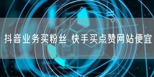抖音业务买粉丝 快手买点赞网站便宜