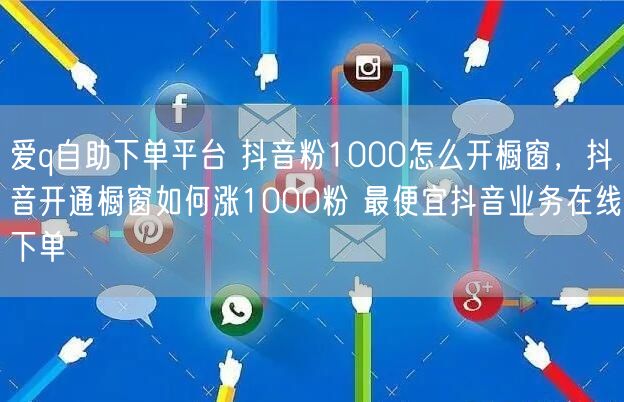 爱q自助下单平台 抖音粉1000怎么开橱窗，抖音开通橱窗如何涨1000粉 最便宜抖音业务在线下单