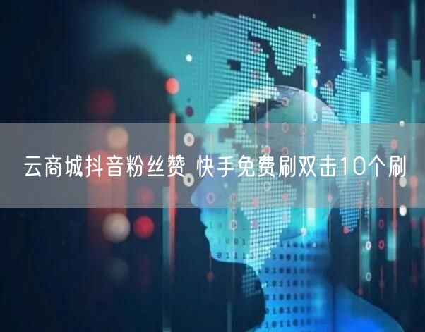 云商城抖音粉丝赞 快手免费刷双击10个刷