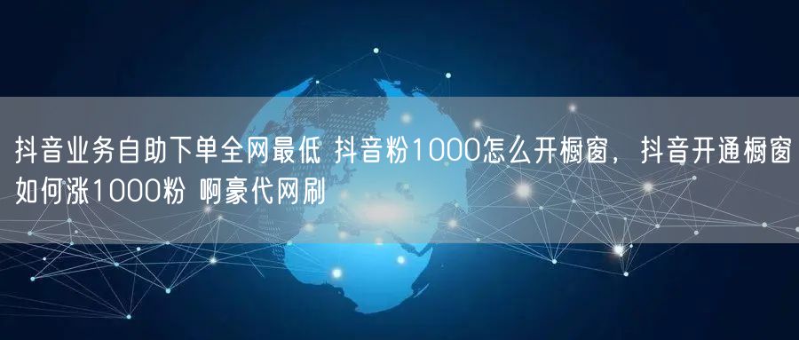 抖音业务自助下单全网最低 抖音粉1000怎么开橱窗，抖音开通橱窗如何涨1000粉 啊豪代网刷