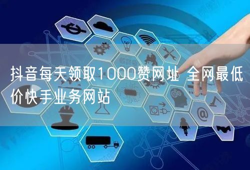抖音每天领取1000赞网址 全网最低价快手业务网站