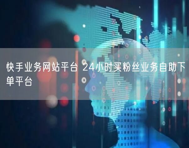 快手业务网站平台 24小时买粉丝业务自助下单平台